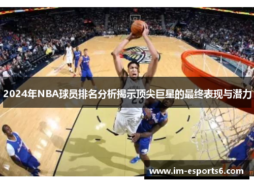 2024年NBA球员排名分析揭示顶尖巨星的最终表现与潜力