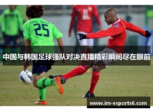 中国与韩国足球强队对决直播精彩瞬间尽在眼前