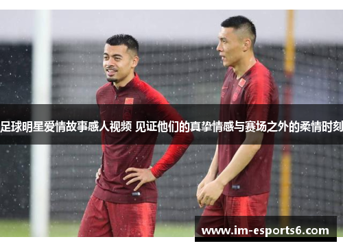 足球明星爱情故事感人视频 见证他们的真挚情感与赛场之外的柔情时刻