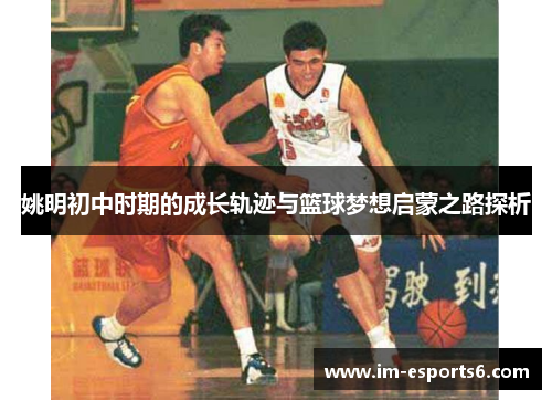 姚明初中时期的成长轨迹与篮球梦想启蒙之路探析