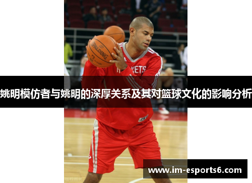 姚明模仿者与姚明的深厚关系及其对篮球文化的影响分析