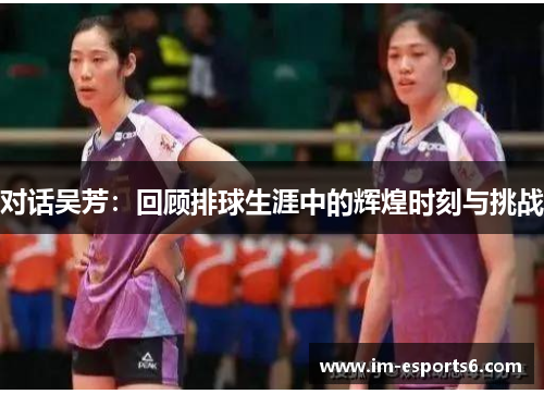 对话吴芳：回顾排球生涯中的辉煌时刻与挑战