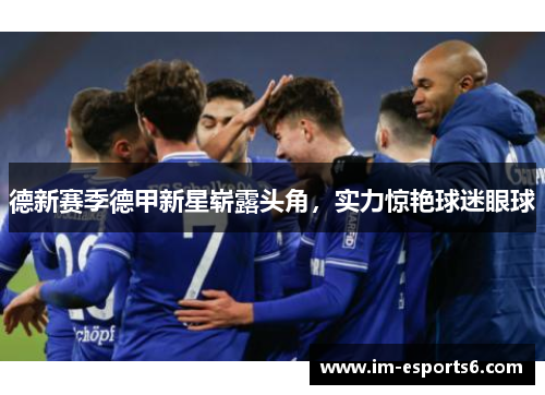 德新赛季德甲新星崭露头角，实力惊艳球迷眼球