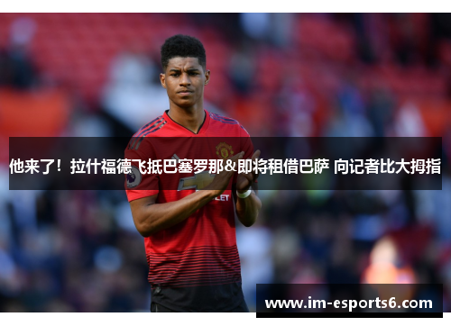他来了！拉什福德飞抵巴塞罗那&即将租借巴萨 向记者比大拇指