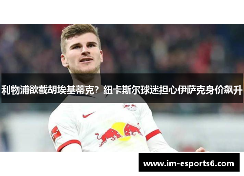 利物浦欲截胡埃基蒂克？纽卡斯尔球迷担心伊萨克身价飙升