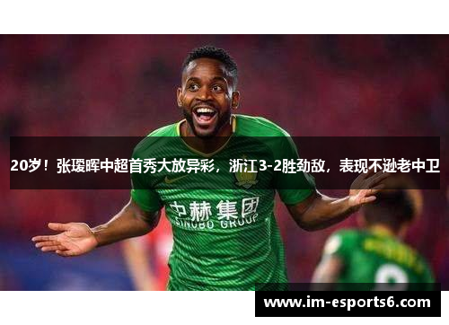 20岁！张瑷晖中超首秀大放异彩，浙江3-2胜劲敌，表现不逊老中卫