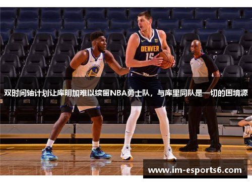 双时间轴计划让库明加难以续留NBA勇士队，与库里同队是一切的困境源