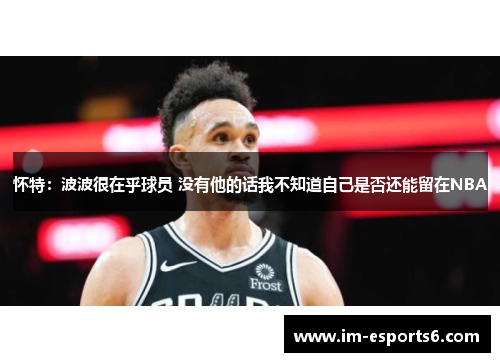 怀特：波波很在乎球员 没有他的话我不知道自己是否还能留在NBA