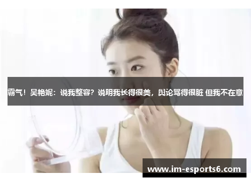 霸气！吴艳妮：说我整容？说明我长得很美，舆论骂得很脏 但我不在意