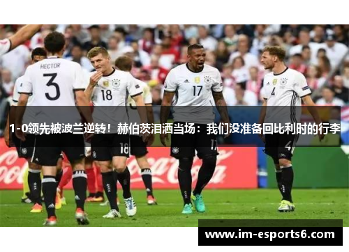 1-0领先被波兰逆转！赫伯茨泪洒当场：我们没准备回比利时的行李